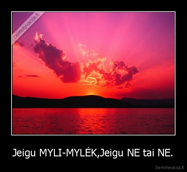 Jeigu MYLI-MYLĖK,Jeigu NE tai NE.