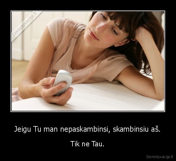 Jeigu Tu man nepaskambinsi, skambinsiu aš.