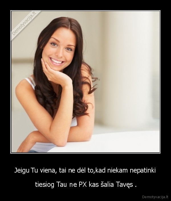 Jeigu Tu viena, tai ne dėl to,kad niekam nepatinki