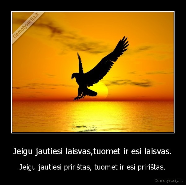 Jeigu jautiesi laisvas,tuomet ir esi laisvas.