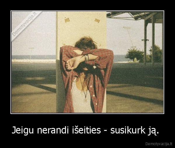 Jeigu nerandi išeities - susikurk ją. 