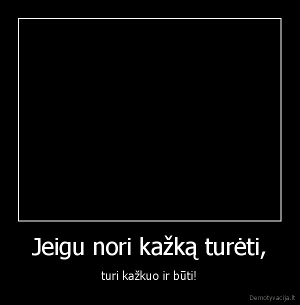 Jeigu nori kažką turėti,