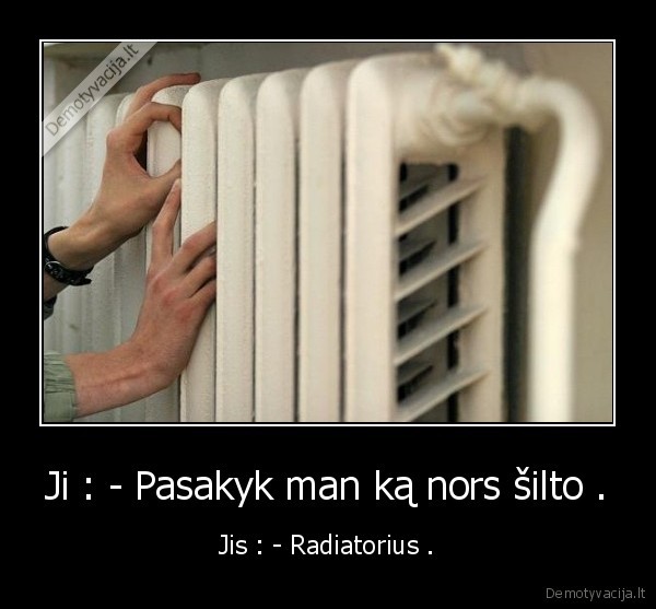 Ji : - Pasakyk man ką nors šilto .