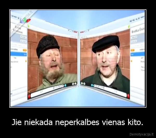 Jie niekada neperkalbes vienas kito.