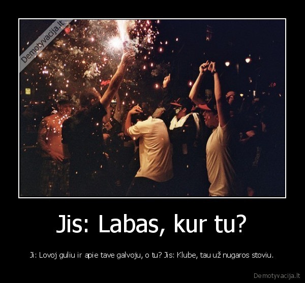 Jis: Labas, kur tu?