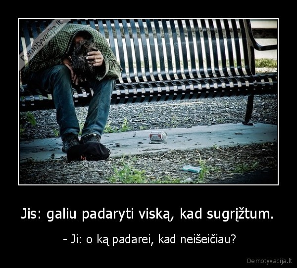 Jis: galiu padaryti viską, kad sugrįžtum.