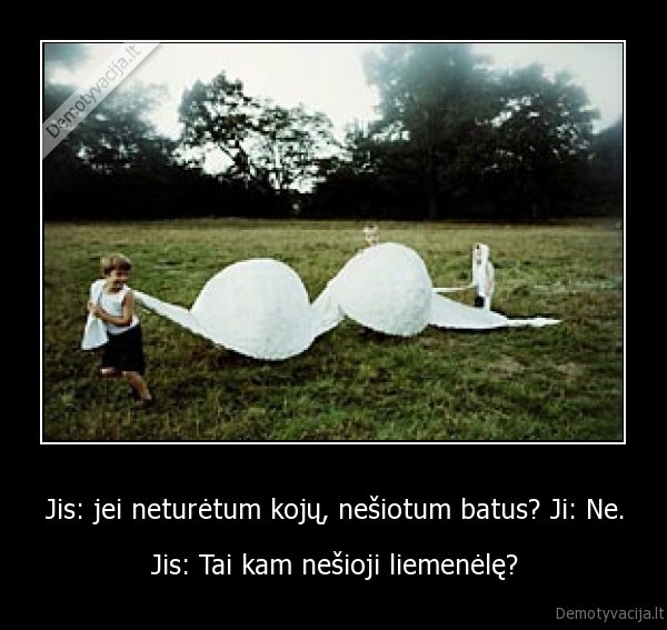 Jis: jei neturėtum kojų, nešiotum batus? Ji: Ne.