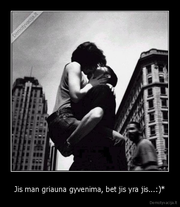 Jis man griauna gyvenima, bet jis yra jis...:)*
