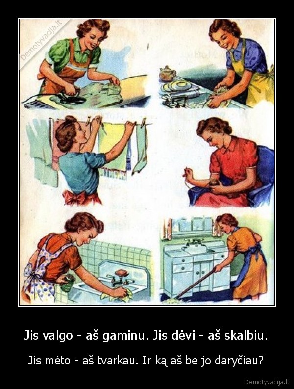 Jis valgo - aš gaminu. Jis dėvi - aš skalbiu.