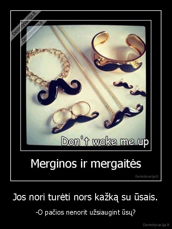 Jos nori turėti nors kažką su ūsais.