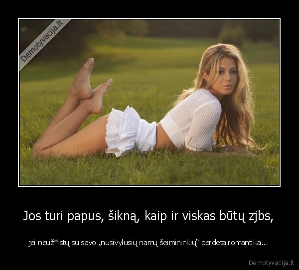 Jos turi papus, šikną, kaip ir viskas būtų zjbs,