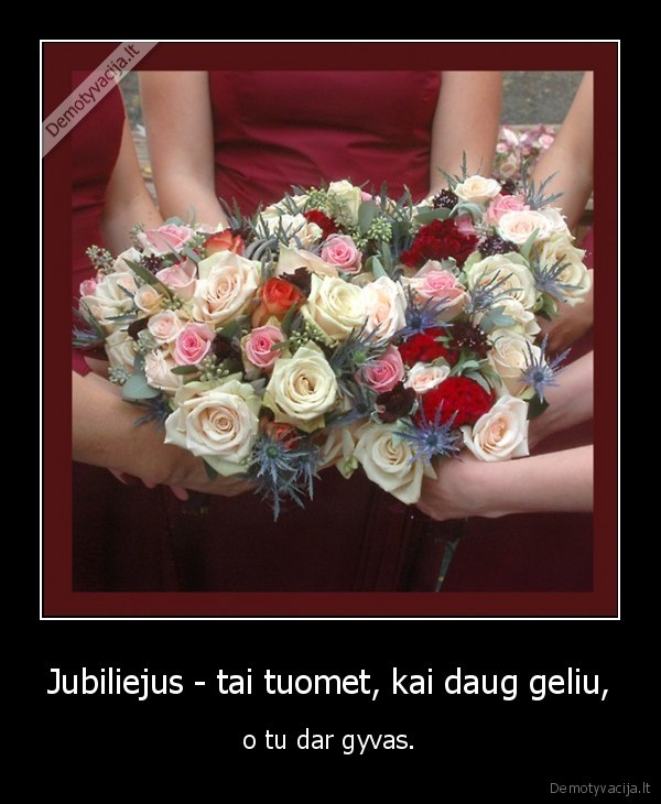 Jubiliejus - tai tuomet, kai daug geliu,