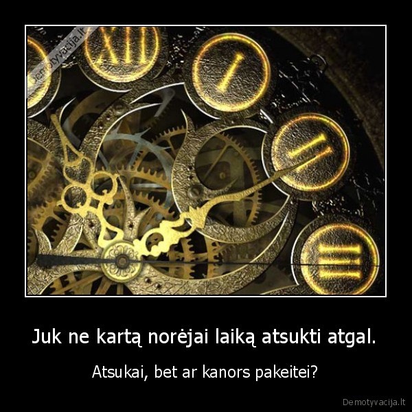 Juk ne kartą norėjai laiką atsukti atgal.