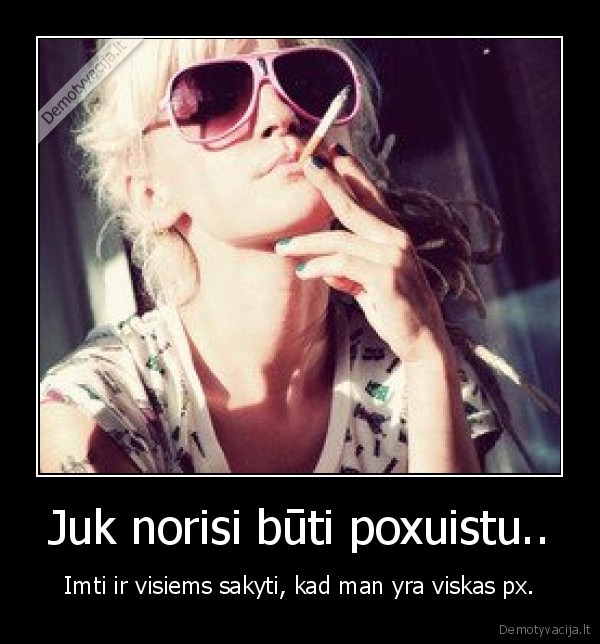 Juk norisi būti poxuistu..