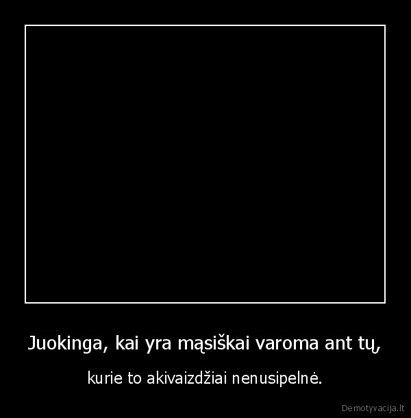 Juokinga, kai yra mąsiškai varoma ant tų,
