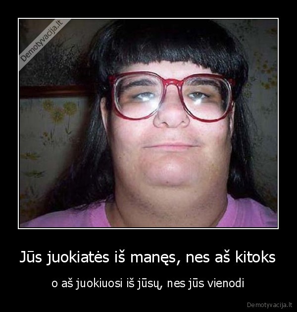 Jūs juokiatės iš manęs, nes aš kitoks