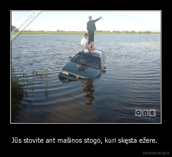 Jūs stovite ant mašinos stogo, kuri skęsta ežere. 