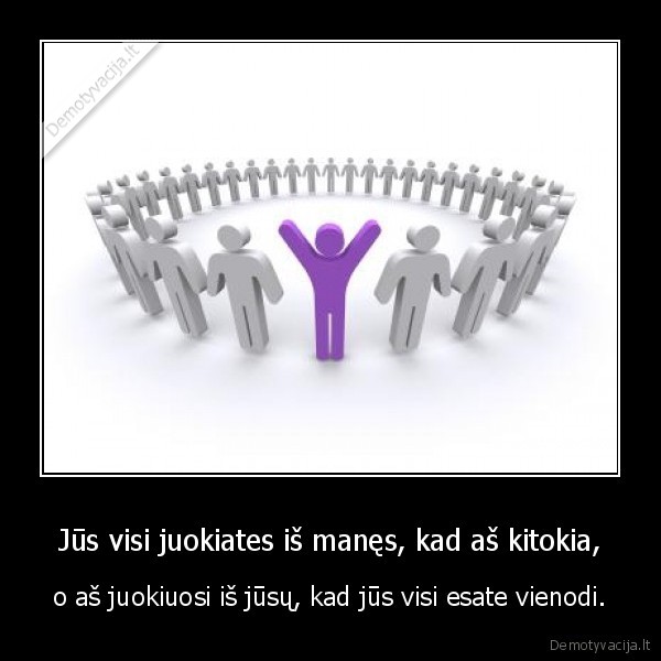 Jūs visi juokiates iš manęs, kad aš kitokia,