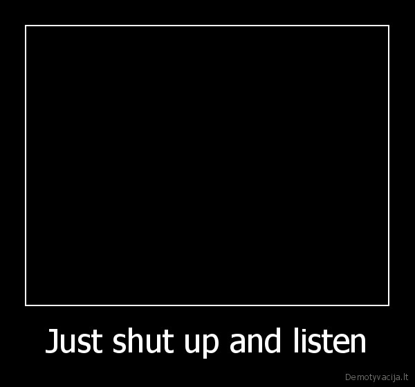 Just shut up and listen