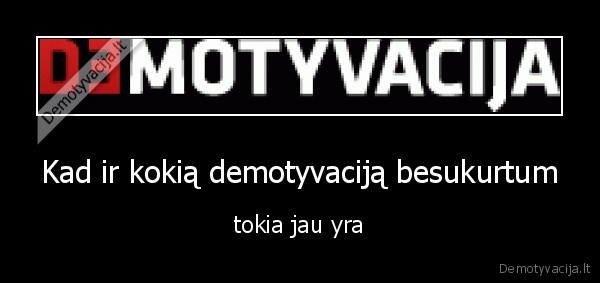 Kad ir kokią demotyvaciją besukurtum