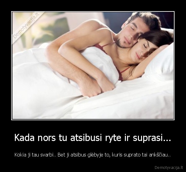Kada nors tu atsibusi ryte ir suprasi...
