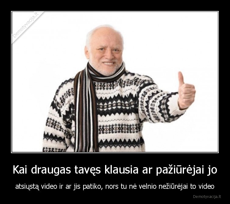 draugas,klausia,video,atsiunte,nepaziurejai,patiko