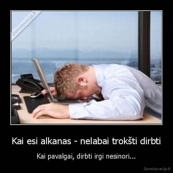 Kai esi alkanas - nelabai trokšti dirbti
