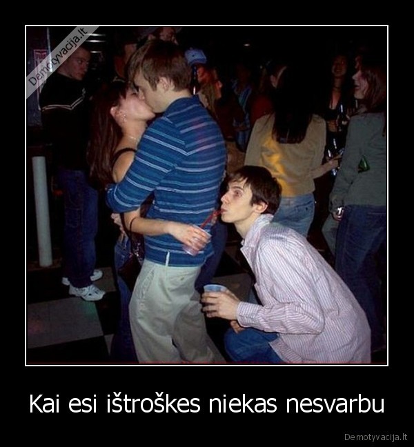 Kai esi ištroškes niekas nesvarbu