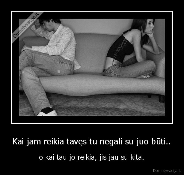 Kai jam reikia tavęs tu negali su juo būti..