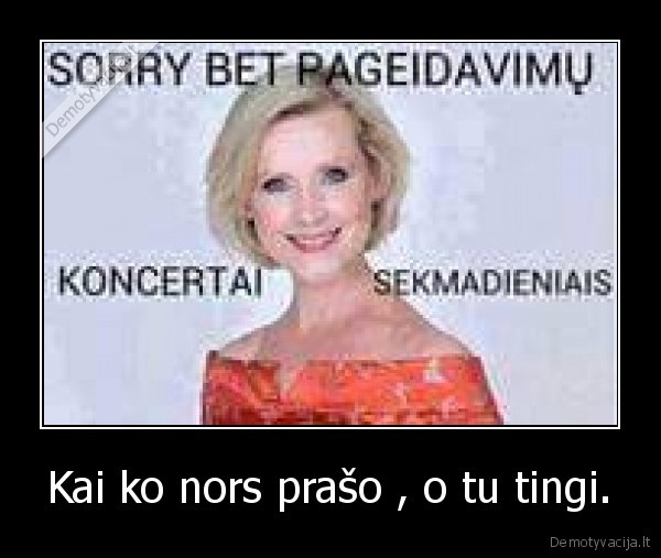 Kai ko nors prašo , o tu tingi.