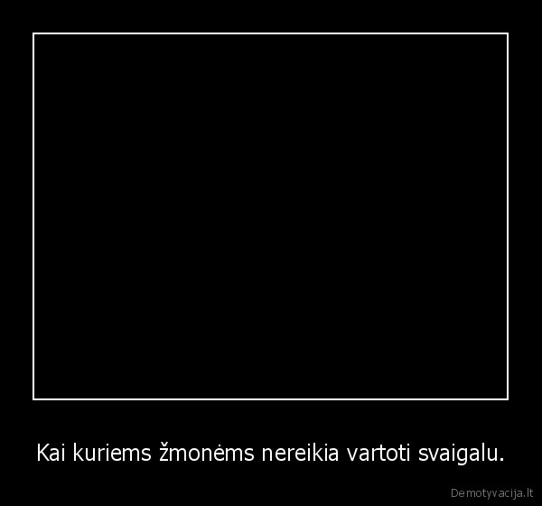 Kai kuriems žmonėms nereikia vartoti svaigalu.