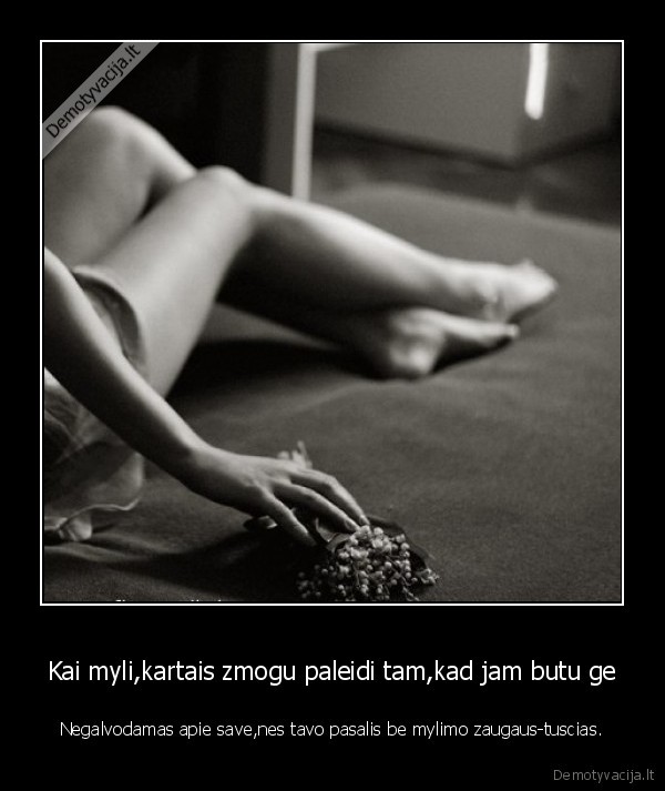 Kai myli,kartais zmogu paleidi tam,kad jam butu ge