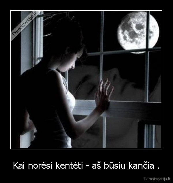 Kai norėsi kentėti - aš būsiu kančia .
