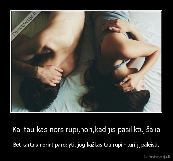 Kai tau kas nors rūpi,nori,kad jis pasiliktų šalia