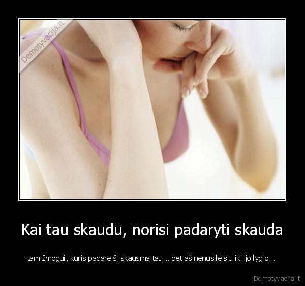Kai tau skaudu, norisi padaryti skauda