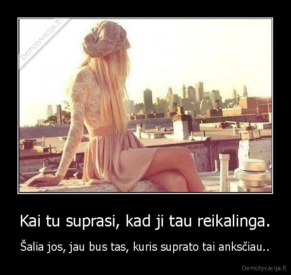 Kai tu suprasi, kad ji tau reikalinga.
