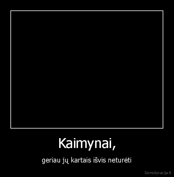 kaimynai, turi, didesnius, uz, tavo