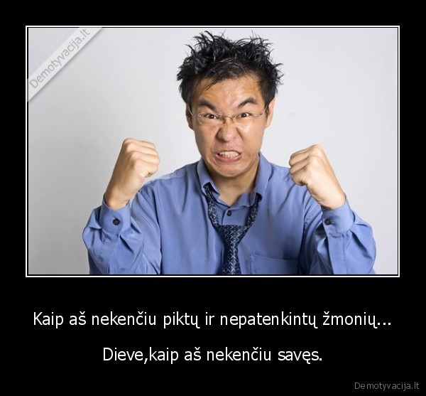 Kaip aš nekenčiu piktų ir nepatenkintų žmonių...