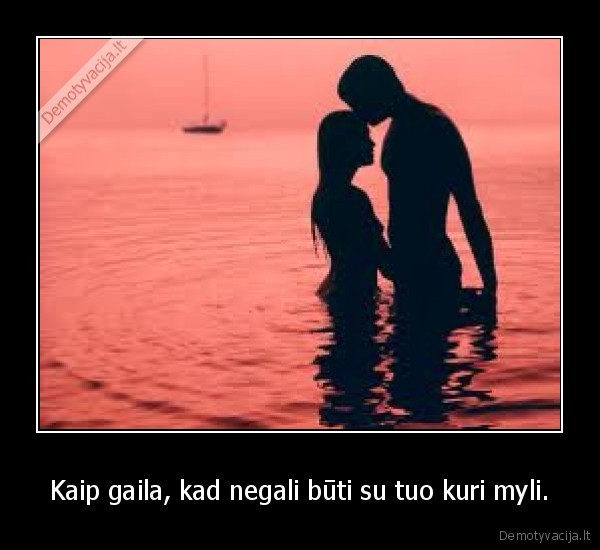 Kaip gaila, kad negali būti su tuo kuri myli.