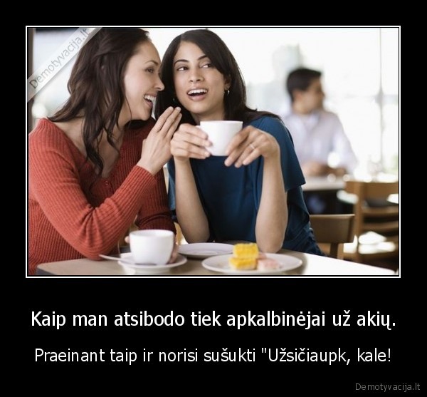 Kaip man atsibodo tiek apkalbinėjai už akių.