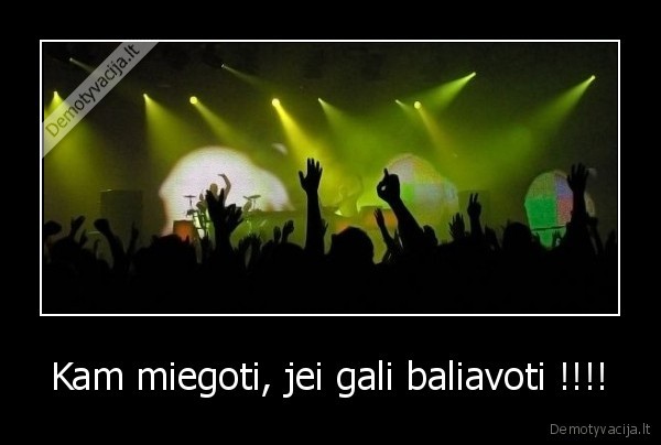Kam miegoti, jei gali baliavoti !!!!