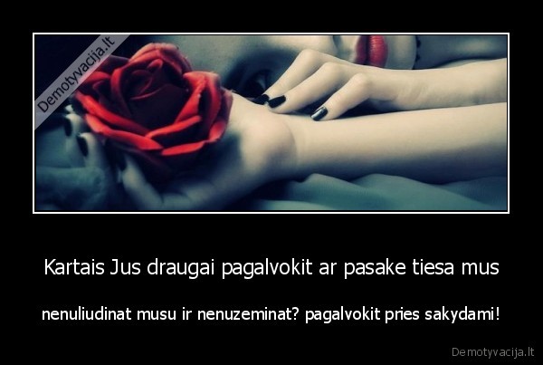 Kartais Jus draugai pagalvokit ar pasake tiesa mus