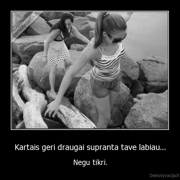 Kartais geri draugai supranta tave labiau...