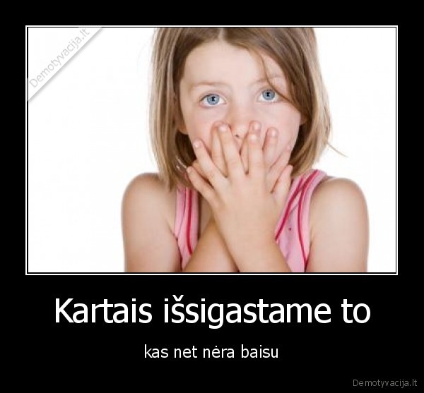 Kartais išsigastame to
