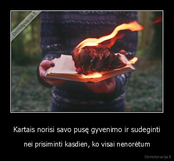 Kartais norisi savo pusę gyvenimo ir sudeginti
