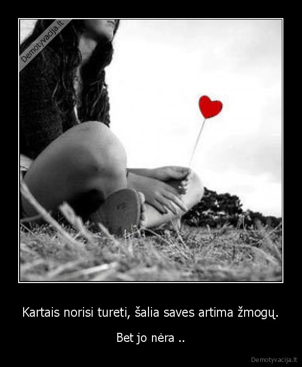 Kartais norisi tureti, šalia saves artima žmogų.