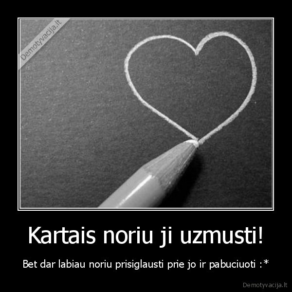 Kartais noriu ji uzmusti!