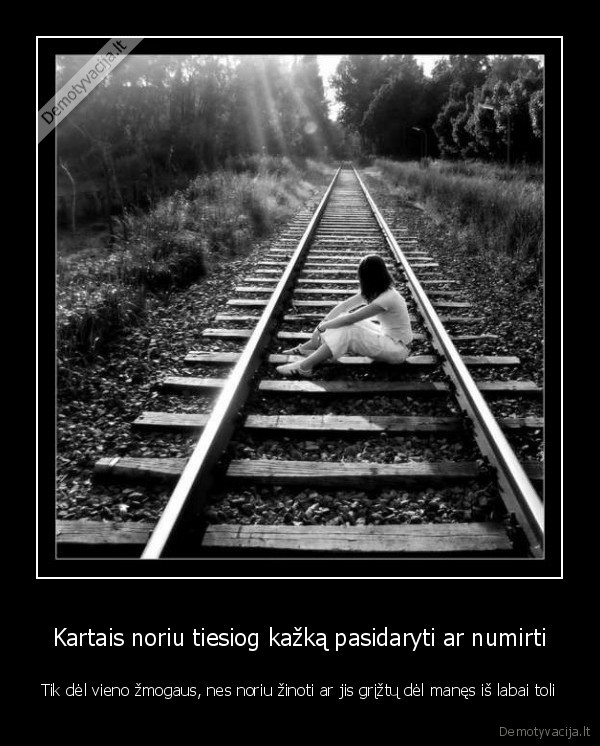 Kartais noriu tiesiog kažką pasidaryti ar numirti