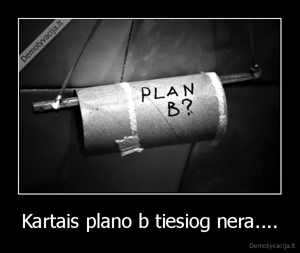 Kartais plano b tiesiog nera....