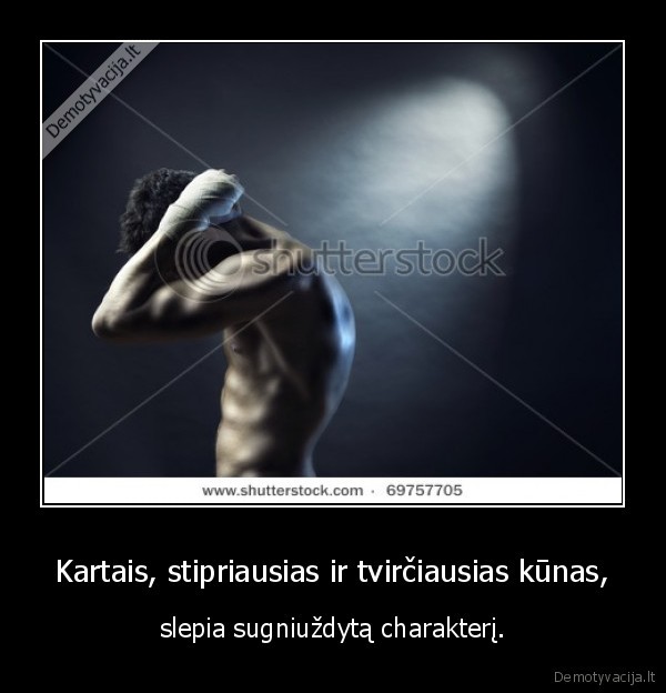 Kartais, stipriausias ir tvirčiausias kūnas,